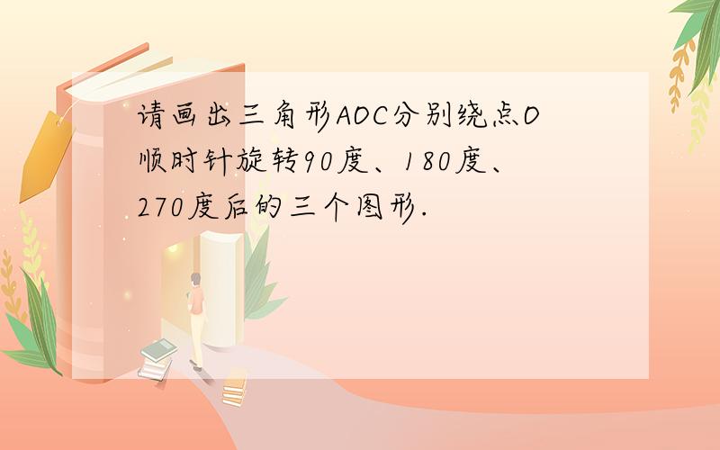 请画出三角形AOC分别绕点O顺时针旋转90度、180度、270度后的三个图形.