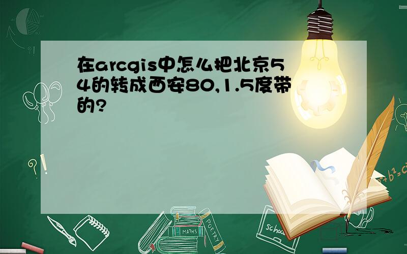 在arcgis中怎么把北京54的转成西安80,1.5度带的?