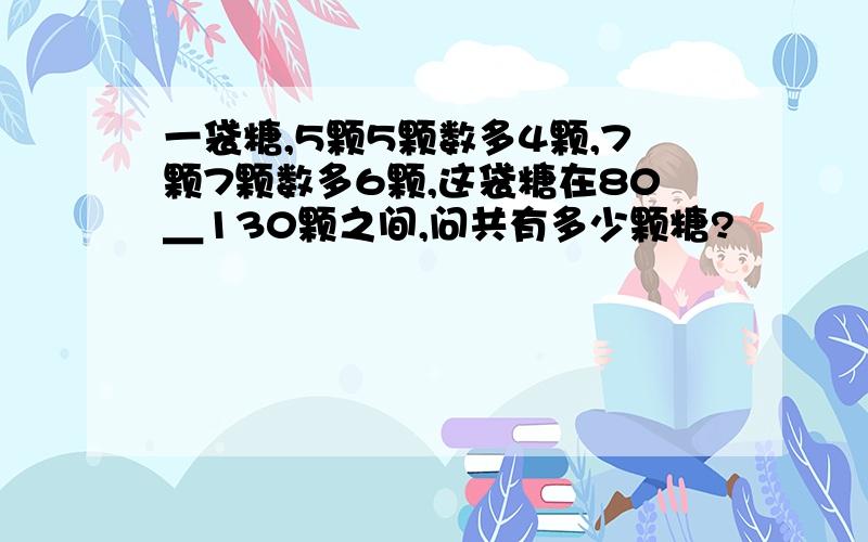 一袋糖,5颗5颗数多4颗,7颗7颗数多6颗,这袋糖在80＿130颗之间,问共有多少颗糖?