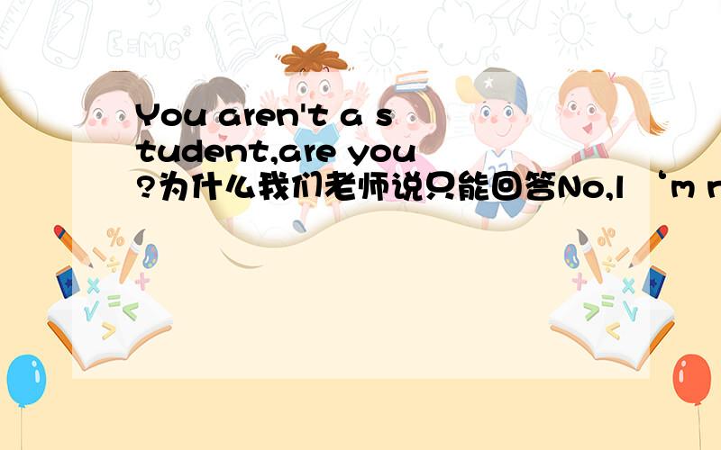 You aren't a student,are you?为什么我们老师说只能回答No,l ‘m not