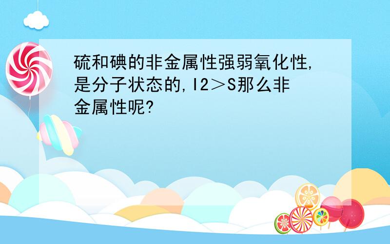 硫和碘的非金属性强弱氧化性,是分子状态的,I2＞S那么非金属性呢?