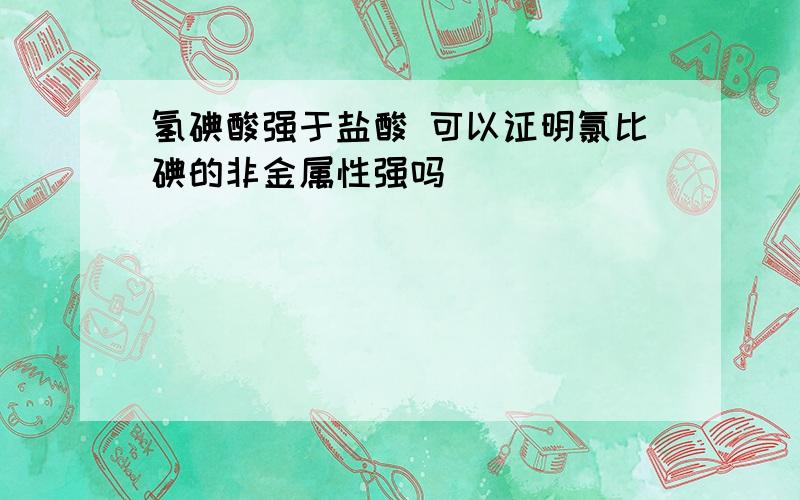 氢碘酸强于盐酸 可以证明氯比碘的非金属性强吗