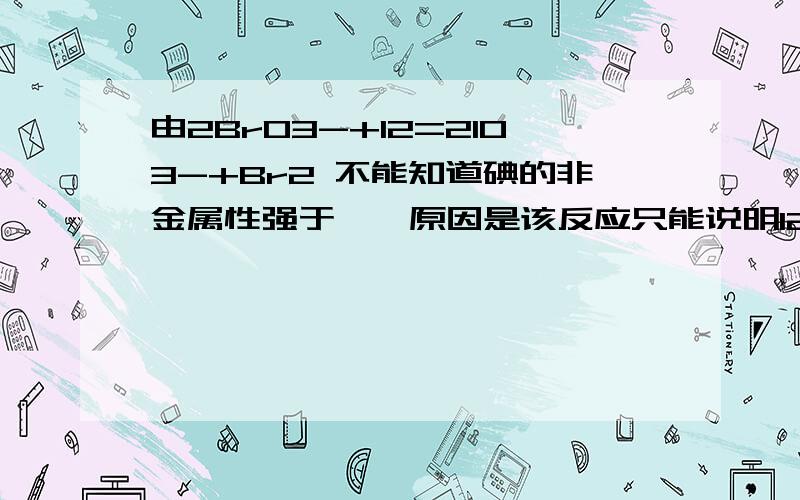 由2BrO3-+I2=2IO3-+Br2 不能知道碘的非金属性强于溴,原因是该反应只能说明I2的还原性比Br2强 为什么