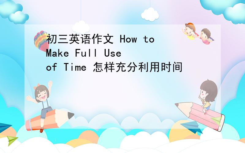 初三英语作文 How to Make Full Use of Time 怎样充分利用时间