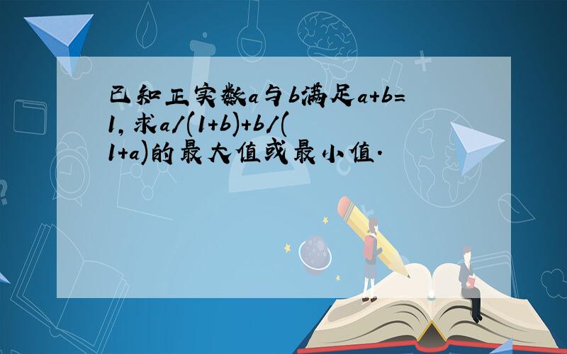 已知正实数a与b满足a+b=1,求a/(1+b)+b/(1+a)的最大值或最小值.