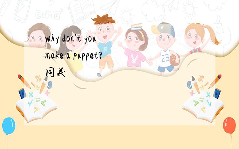 why don't you make a puppet?同义