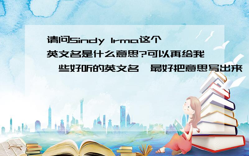 请问Sindy Irma这个英文名是什么意思?可以再给我一些好听的英文名,最好把意思写出来,