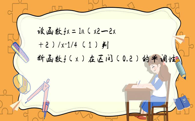 设函数fx=ln(x2一2x+2)/x-1/4 (1)判断函数f(x)在区间(0,2)的单调性