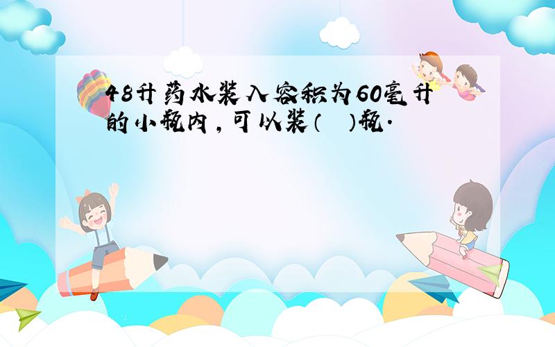 48升药水装入容积为60毫升的小瓶内，可以装（　　）瓶.