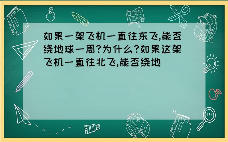 如果一架飞机一直往东飞,能否绕地球一周?为什么?如果这架飞机一直往北飞,能否绕地