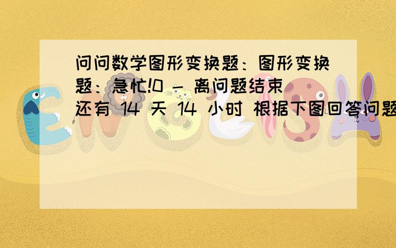 问问数学图形变换题：图形变换题：急忙!0 - 离问题结束还有 14 天 14 小时 根据下图回答问题：1：图A如何变换得