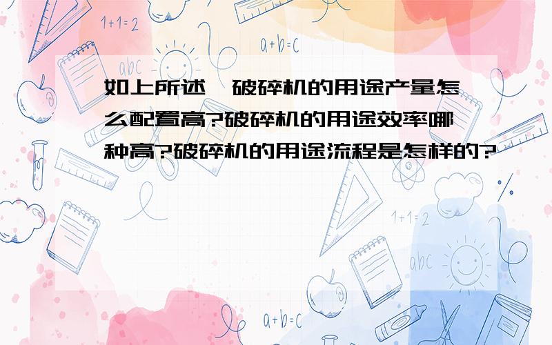 如上所述,破碎机的用途产量怎么配置高?破碎机的用途效率哪种高?破碎机的用途流程是怎样的?