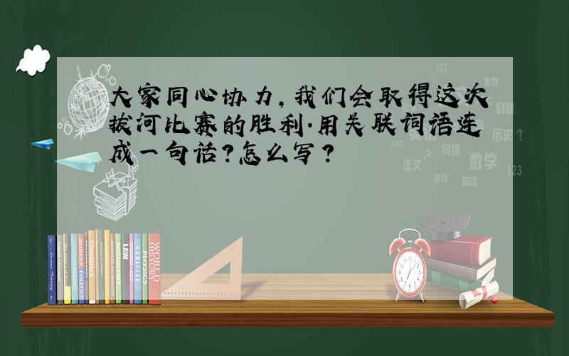 大家同心协力,我们会取得这次拔河比赛的胜利.用关联词语连成一句话?怎么写?