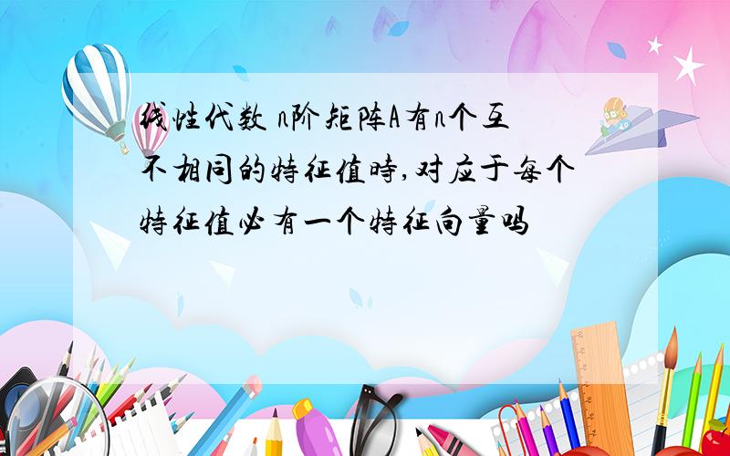 线性代数 n阶矩阵A有n个互不相同的特征值时,对应于每个特征值必有一个特征向量吗