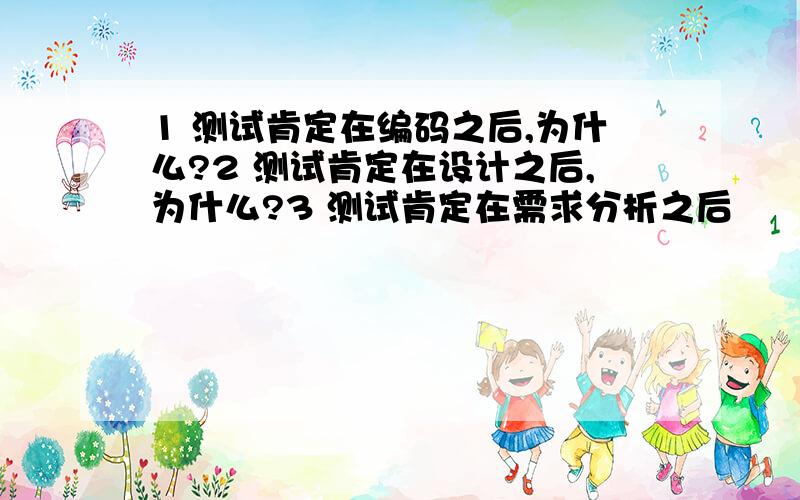 1 测试肯定在编码之后,为什么?2 测试肯定在设计之后,为什么?3 测试肯定在需求分析之后