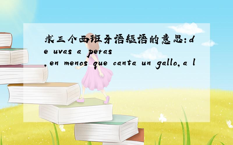 求三个西班牙语短语的意思：de uvas a peras,en menos que canta un gallo,a l