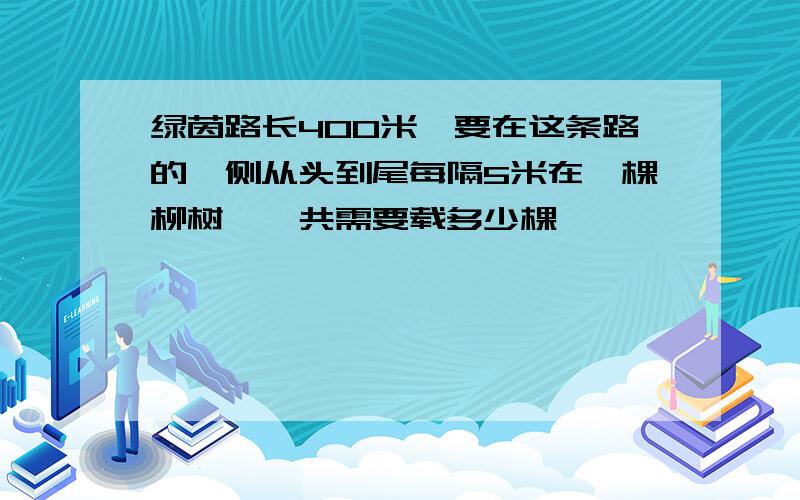 绿茵路长400米,要在这条路的一侧从头到尾每隔5米在一棵柳树,一共需要载多少棵