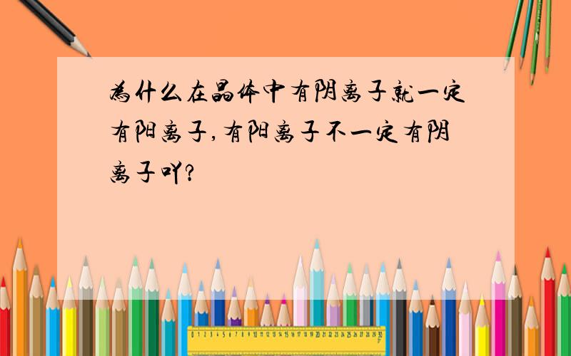 为什么在晶体中有阴离子就一定有阳离子,有阳离子不一定有阴离子吖?