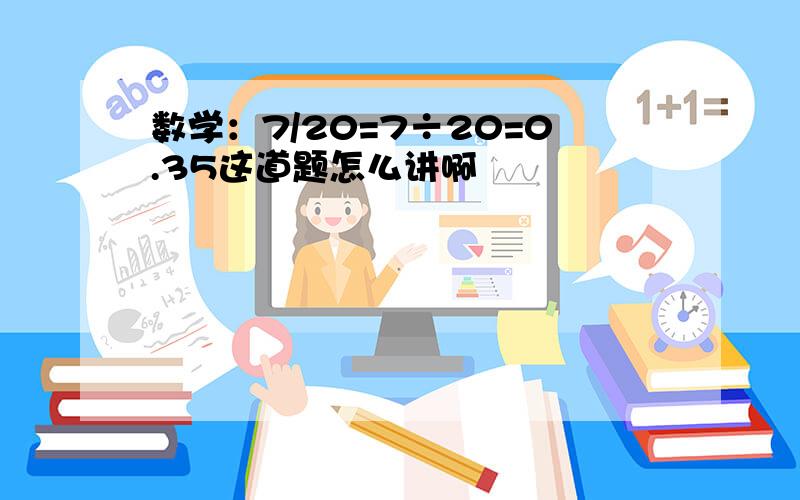 数学：7/20=7÷20=0.35这道题怎么讲啊