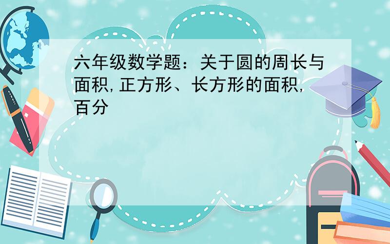 六年级数学题：关于圆的周长与面积,正方形、长方形的面积,百分