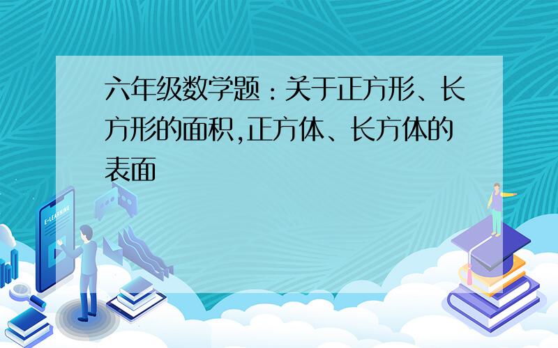 六年级数学题：关于正方形、长方形的面积,正方体、长方体的表面