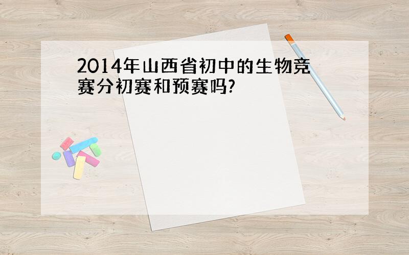 2014年山西省初中的生物竞赛分初赛和预赛吗?