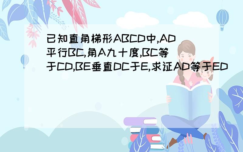 已知直角梯形ABCD中,AD平行BC,角A九十度,BC等于CD,BE垂直DC于E,求证AD等于ED