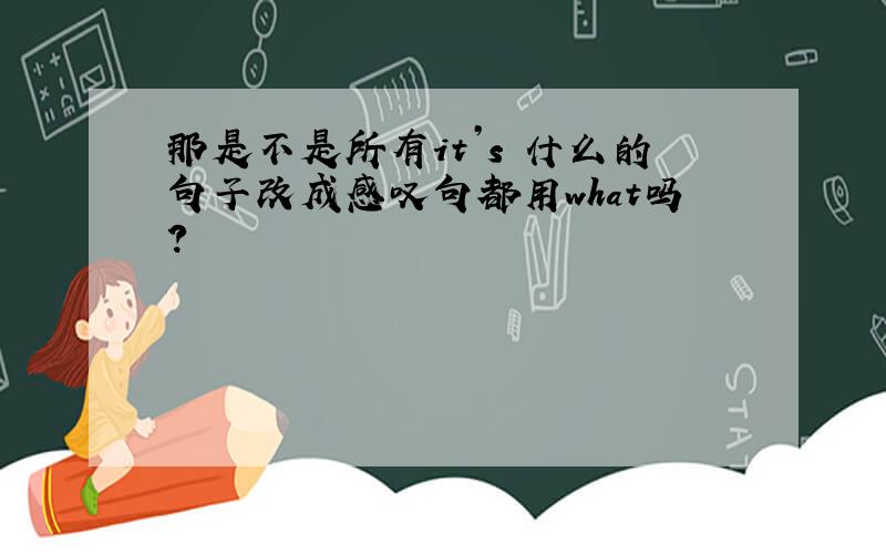 那是不是所有it’s 什么的句子改成感叹句都用what吗?