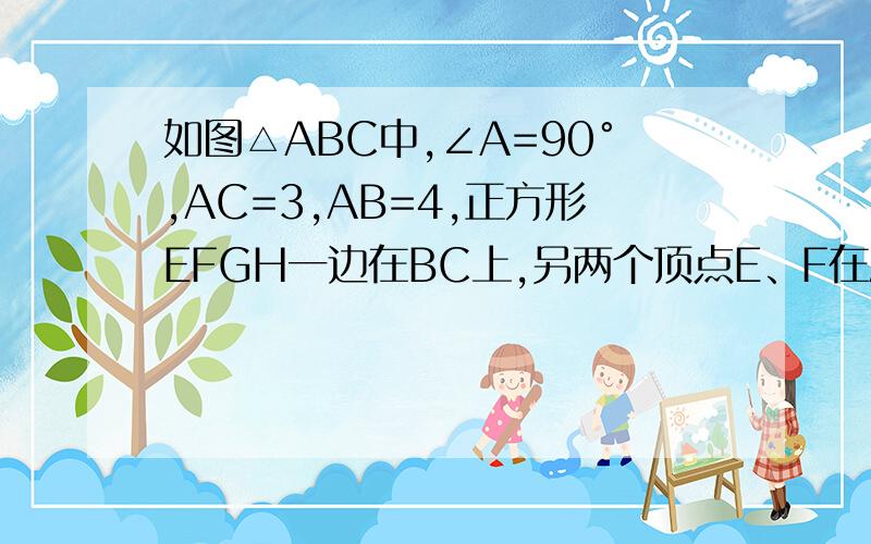 如图△ABC中,∠A=90°,AC=3,AB=4,正方形EFGH一边在BC上,另两个顶点E、F在AB、AC上