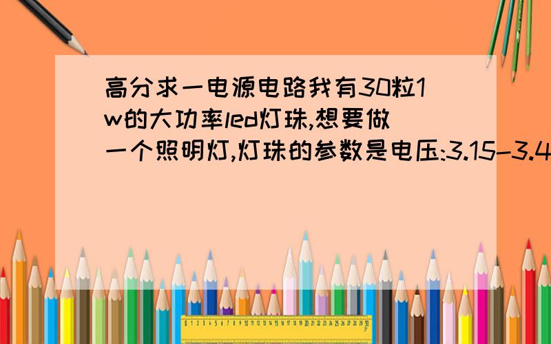 高分求一电源电路我有30粒1w的大功率led灯珠,想要做一个照明灯,灯珠的参数是电压:3.15-3.4v,电流350毫安