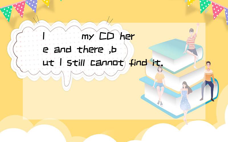 I ___my CD here and there ,but I still cannot find it.