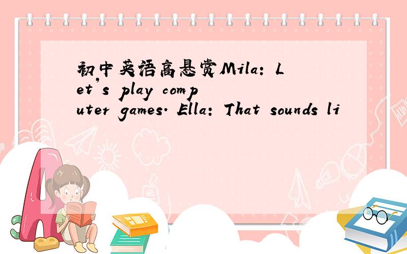 初中英语高悬赏Mila: Let’s play computer games. Ella: That sounds li