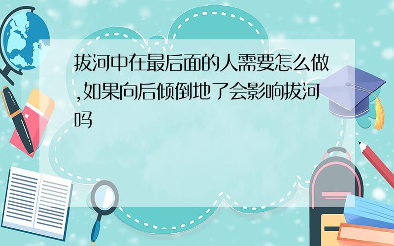 拔河中在最后面的人需要怎么做,如果向后倾倒地了会影响拔河吗