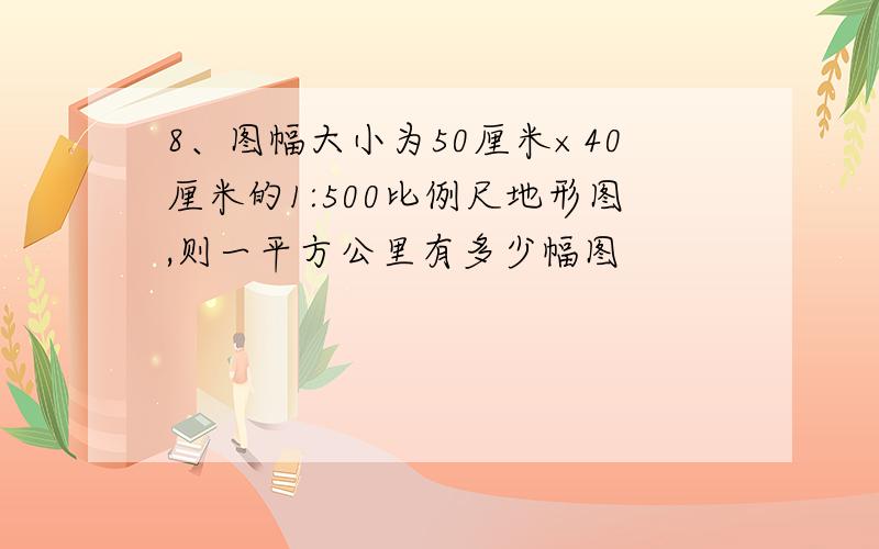 8、图幅大小为50厘米×40厘米的1:500比例尺地形图,则一平方公里有多少幅图