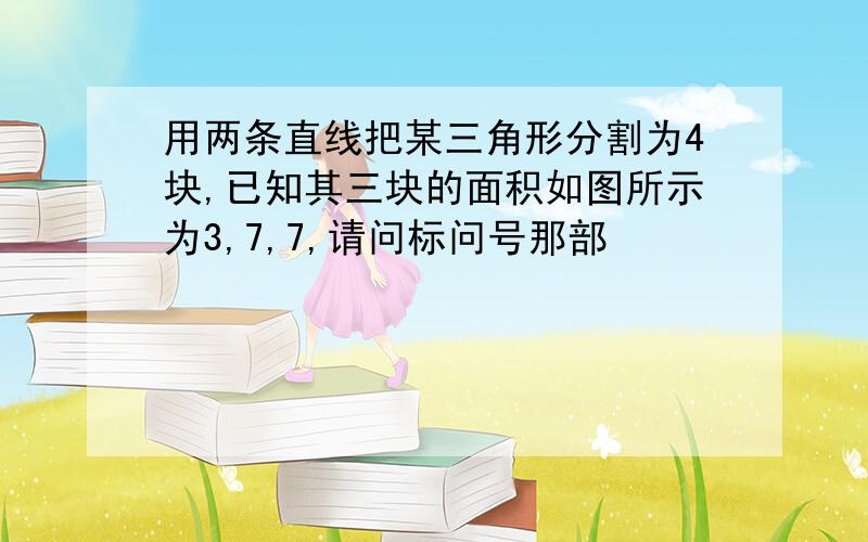 用两条直线把某三角形分割为4块,已知其三块的面积如图所示为3,7,7,请问标问号那部