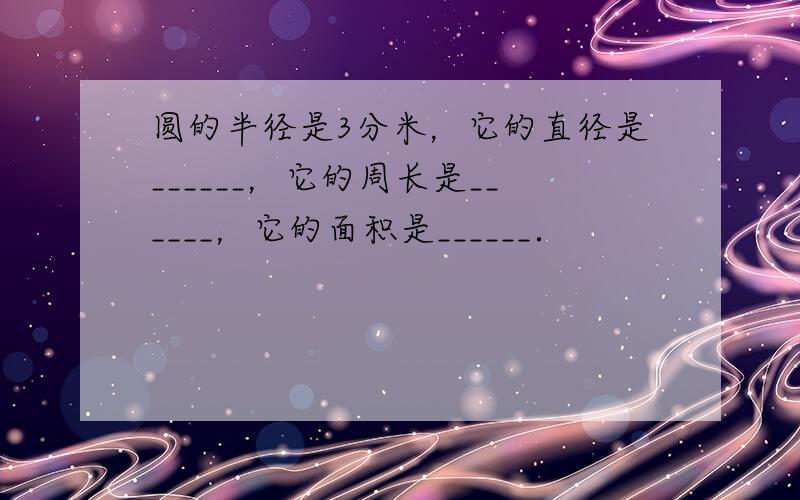 圆的半径是3分米，它的直径是______，它的周长是______，它的面积是______．