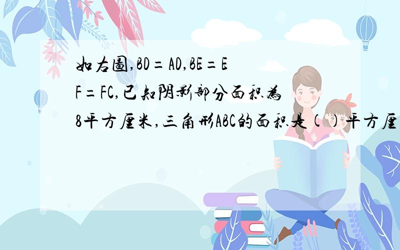 如右图,BD=AD,BE=EF=FC,已知阴影部分面积为8平方厘米,三角形ABC的面积是()平方厘