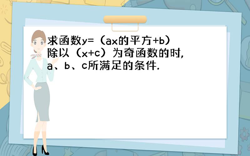 求函数y=（ax的平方+b）除以（x+c）为奇函数的时,a、b、c所满足的条件.