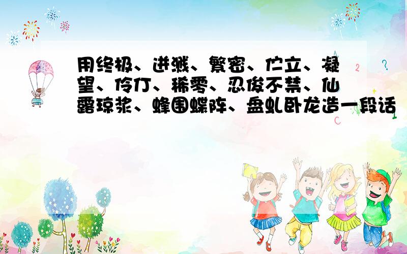 用终极、迸溅、繁密、伫立、凝望、伶仃、稀零、忍俊不禁、仙露琼浆、蜂围蝶阵、盘虬卧龙造一段话