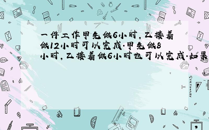 一件工作甲先做6小时,乙接着做12小时可以完成.甲先做8小时,乙接着做6小时也可以完成.如果甲先做3小时