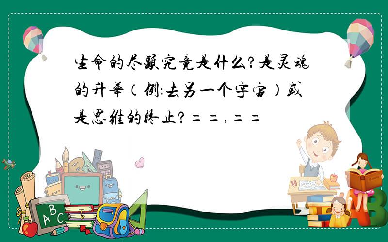 生命的尽头究竟是什么?是灵魂的升华（例：去另一个宇宙）或是思维的终止?==,==