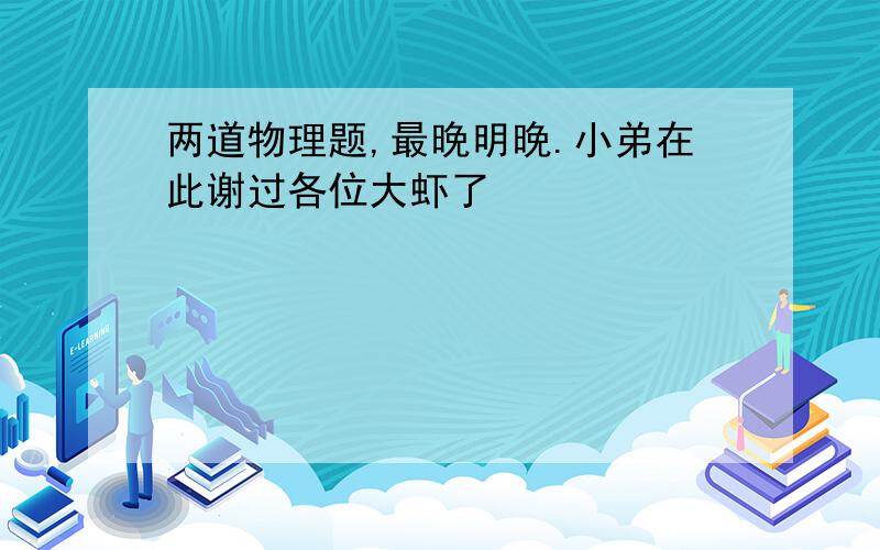 两道物理题,最晚明晚.小弟在此谢过各位大虾了