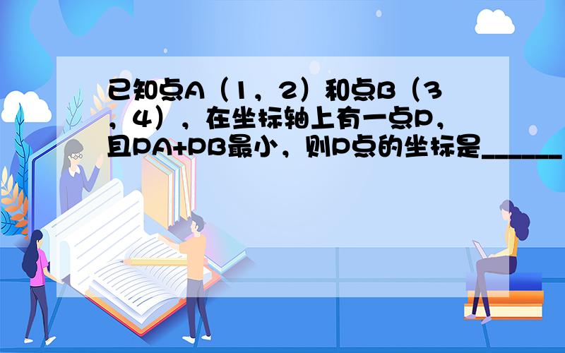 已知点A（1，2）和点B（3，4），在坐标轴上有一点P，且PA+PB最小，则P点的坐标是______．