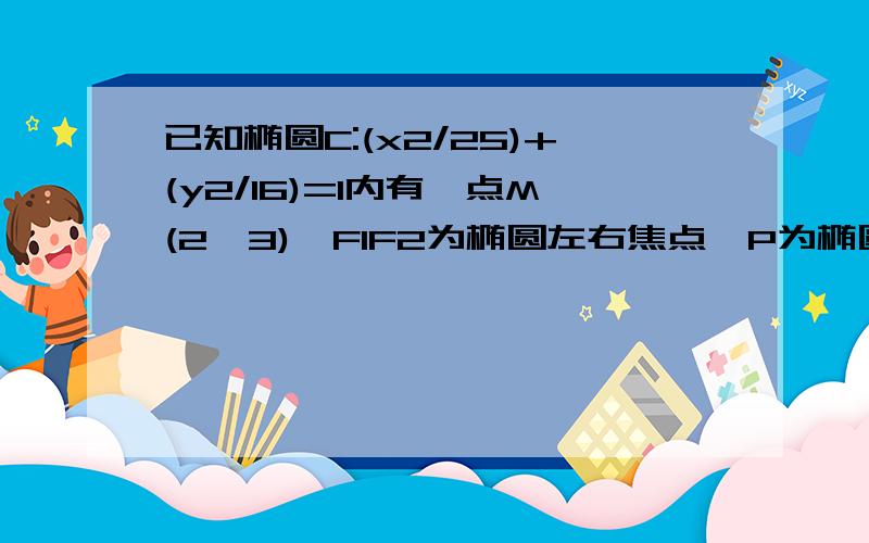 已知椭圆C:(x2/25)+(y2/16)=1内有一点M(2,3),F1F2为椭圆左右焦点,P为椭圆C上的一点.