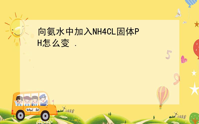 向氨水中加入NH4CL固体PH怎么变 .