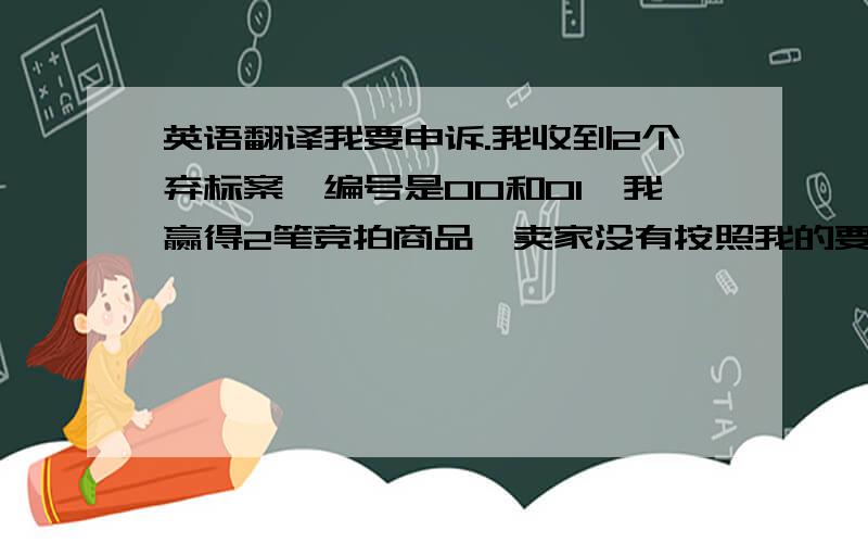 英语翻译我要申诉.我收到2个弃标案,编号是00和01,我赢得2笔竞拍商品,卖家没有按照我的要求更改运费,我叫卖家合并包裹