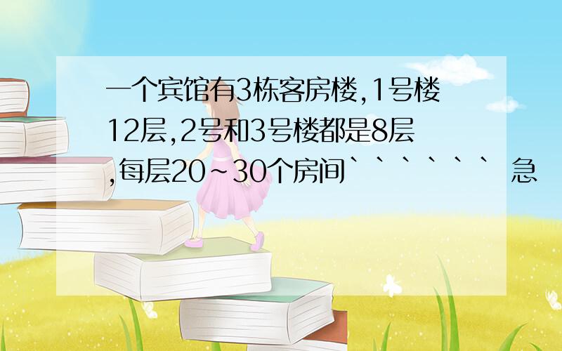 一个宾馆有3栋客房楼,1号楼12层,2号和3号楼都是8层,每层20~30个房间`````` 急