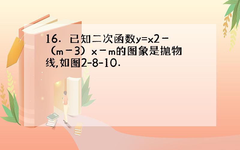 16．已知二次函数y=x2－（m－3）x－m的图象是抛物线,如图2-8-10．