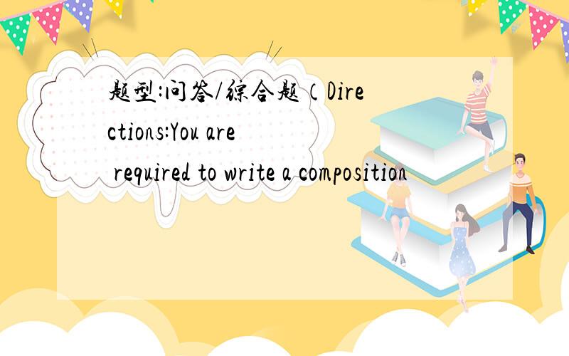 题型:问答/综合题（Directions:You are required to write a composition