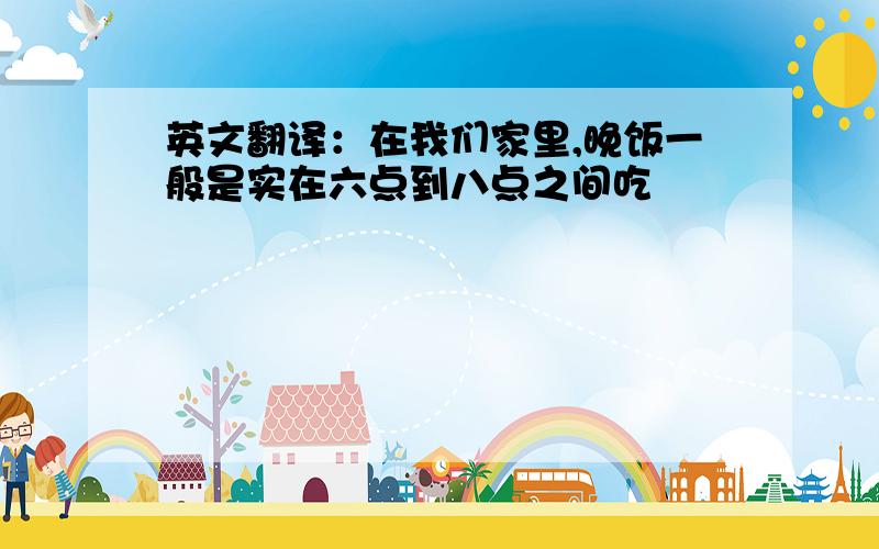 英文翻译：在我们家里,晚饭一般是实在六点到八点之间吃